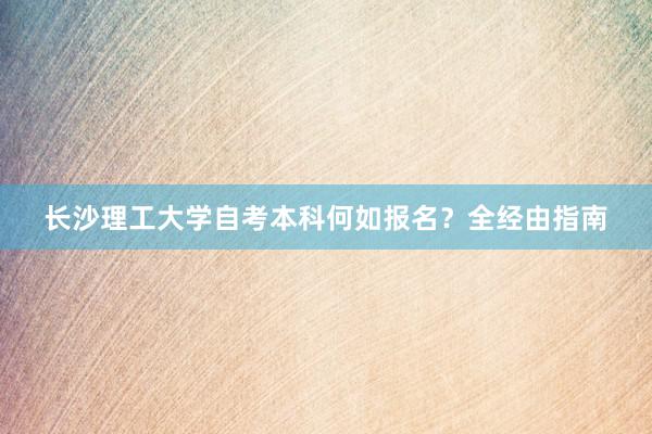 长沙理工大学自考本科何如报名？全经由指南