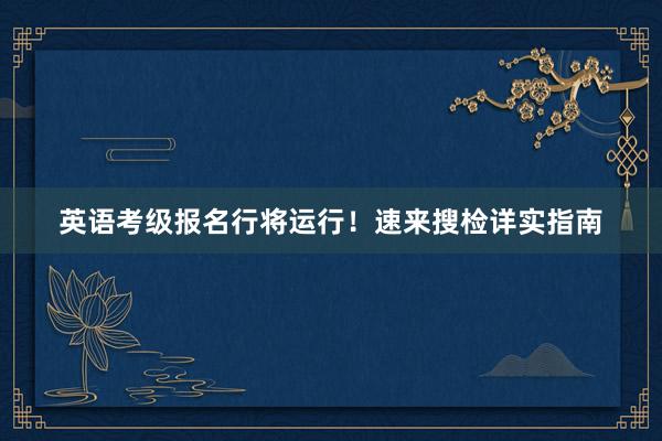 英语考级报名行将运行！速来搜检详实指南