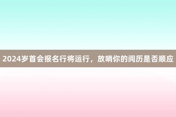 2024岁首会报名行将运行，放哨你的阅历是否顺应