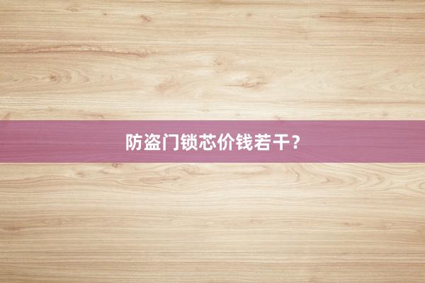 防盗门锁芯价钱若干？