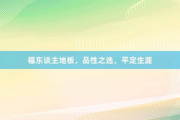 福东谈主地板，品性之选，平定生涯