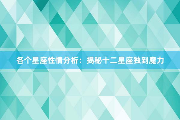 各个星座性情分析：揭秘十二星座独到魔力