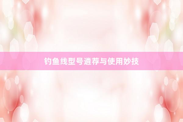 钓鱼线型号遴荐与使用妙技